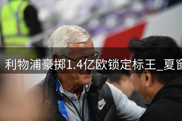 利物浦豪掷1.4亿欧锁定标王 夏窗引援投入超6.6亿